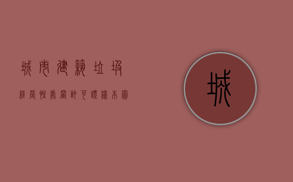 城市建筑垃圾经营性处置许可证样本图片（城市建筑垃圾经营性处置许可证样本图）