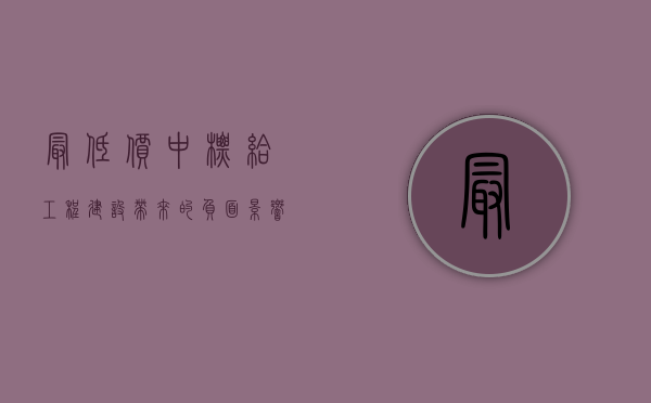 最低价中标给工程建设带来的负面影响（最低价中标一定是最低价中吗）