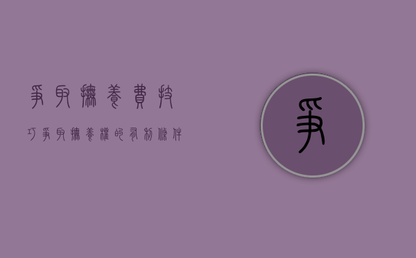 争取抚养费技巧(争取抚养权的有利条件) 争取抚养费技巧(争取抚养权的有利条件)