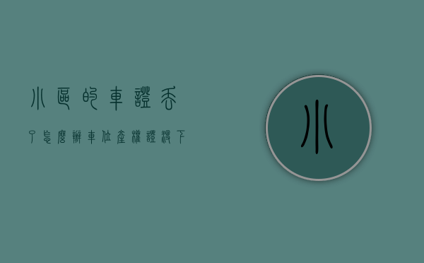 小区的车证丢了怎么办（车位产权证没下来可以卖吗）