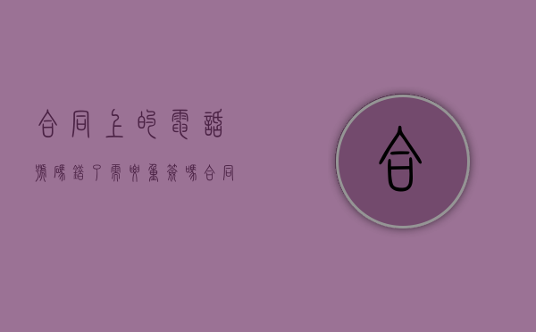 合同上的电话号码错了需要重签吗?（合同电话写错了怎么办）