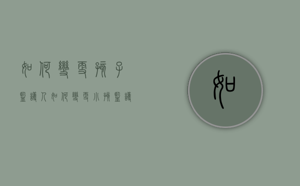 如何变更孩子监护人（如何变更小孩监护人）