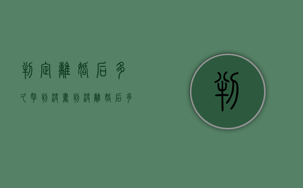 判定离婚后多久拿判决书（判决离婚后多久可以争取抚养权）