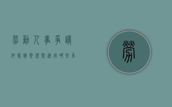 劳动人事争议仲裁办案规则适用哪些争议的仲裁（劳动仲裁机构在哪里）