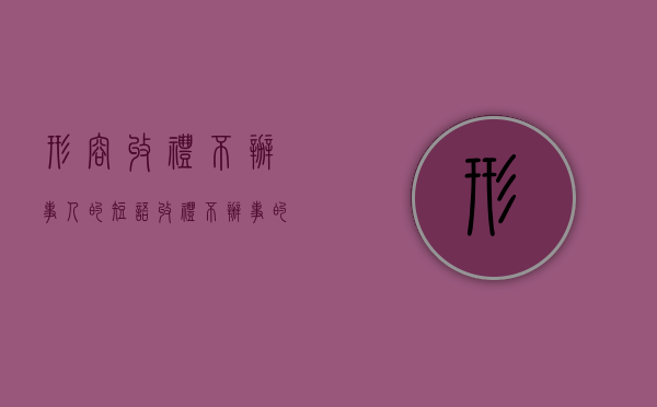 形容收礼不办事人的短语（收礼不办事的人）