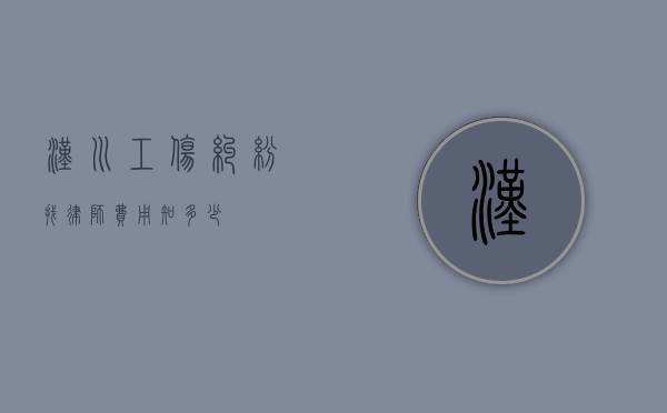 汉川工伤纠纷找律师费用知多少？