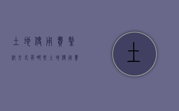 土地使用费缴纳方式有哪些（土地使用费缴纳方式有哪些种类）
