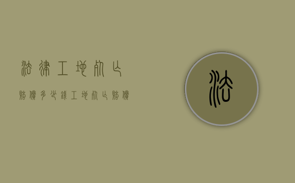 法律工地死亡赔偿多少钱？（工地死亡赔偿金2020年最新标准）