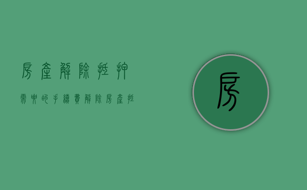 房产解除抵押需要的手续费（解除房产抵押需要什么手续）