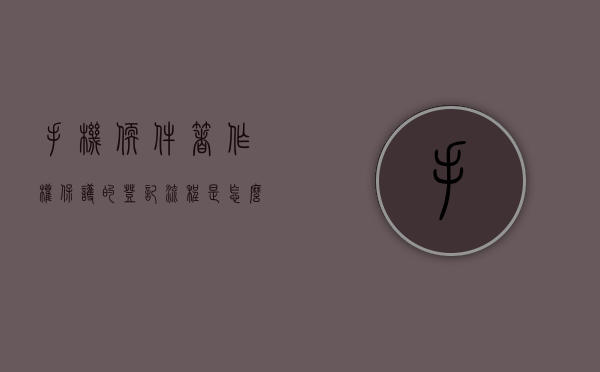 手机软件著作权保护的登记流程是怎么样的？（软件著作权登记说明）