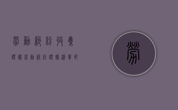劳动纠纷收集证据（劳动纠纷证据清单范本）