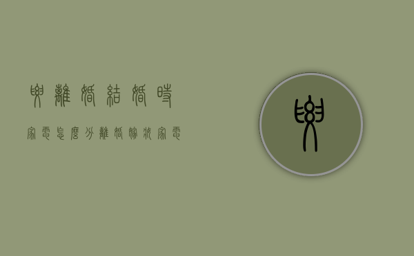 要离婚结婚时家电怎么分（离婚嫁妆家电如何处理）