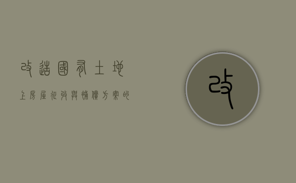 改造国有土地上房屋征收与补偿方案的内容（国有土地改建房子需要哪几审批）