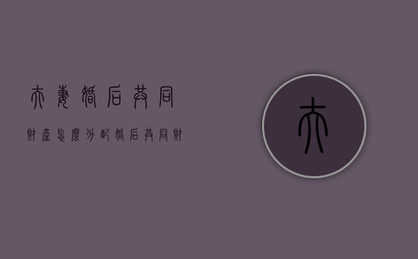 夫妻婚后共同财产怎么分配（婚后共同财产怎么分配比例）