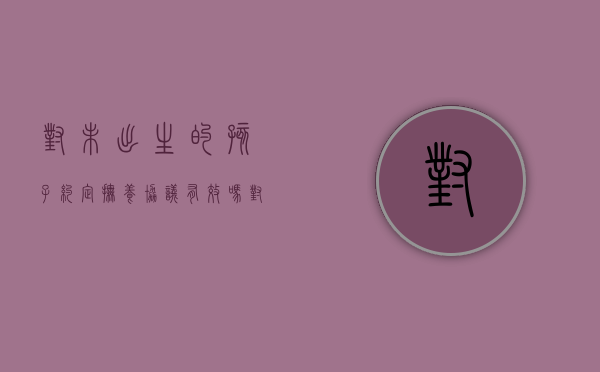 对未出生的孩子约定抚养协议有效吗（对未出生的孩子约定抚养协议怎么写）