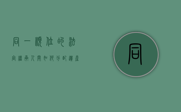 同一顺位的法定继承人间如何分配遗产（同一顺序继承人有先后吗）