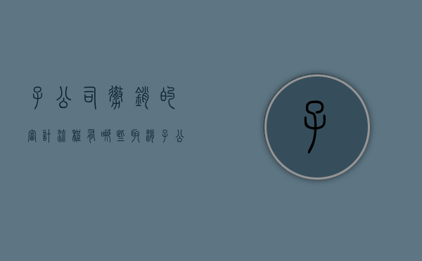 子公司撤销的审计流程有哪些（取消子公司）