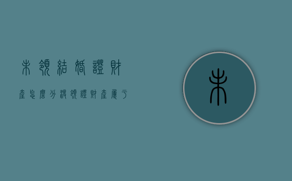 未领结婚证财产怎么分（没领证财产属于共同财产吗）