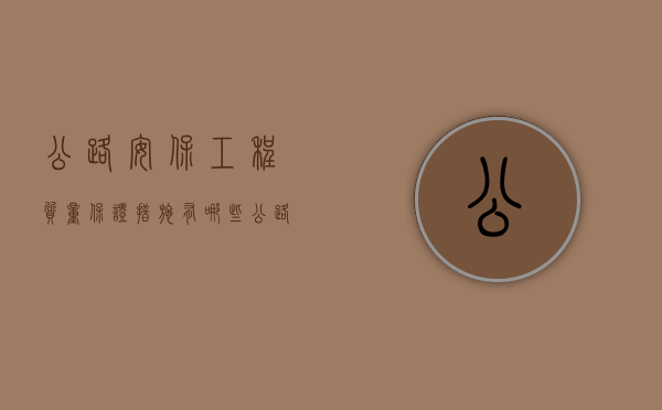 公路安保工程质量保证措施有哪些（公路安全检查主要检查啥内容）