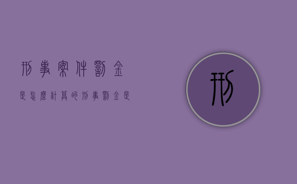 刑事案件罚金是怎么计算的?（刑事罚金是不是最轻的处罚）