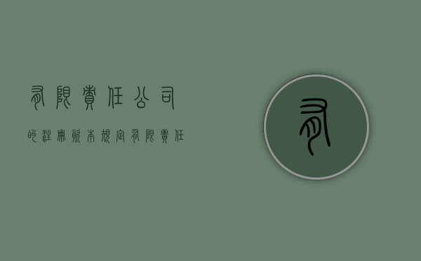 有限责任公司的注册资本规定（有限责任公司有注册资本的要求吗）