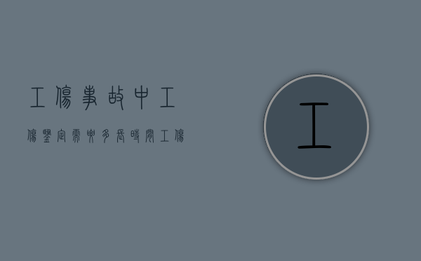 工伤事故中工伤鉴定需要多长时间（工伤鉴定完多久能出结果）