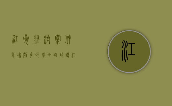 江夏经济案件找律师多少钱？全面解读江夏经济案件律师收费标准及影响因素