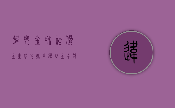 违约金和赔偿金之间的联系（违约金和赔偿损失能一起提出吗）