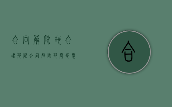 合同解除的合理期限（合同解除期间的规定有哪些）