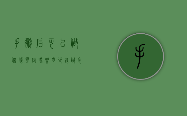 手术后可以做伤残鉴定吗要多少钱（做完手术后多久可以做伤残鉴定）