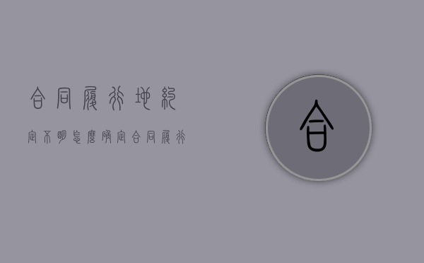合同履行地约定不明怎么确定（合同履行地约定不明确的情况）