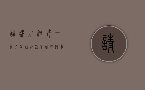 请律师付费一般多少钱合适?了解律师费用标准与合理预算 请律师付费一般多少钱合适?了解律师费用标准与合理预算