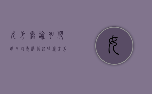 女方无论如何都不同意离婚,这时候男方怎么办（女方不同意离婚男方坚持离婚怎么办）