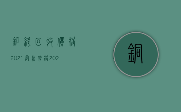 铜线回收价格2021最新价格（2022铜陵抚养费标准都有哪些规定）