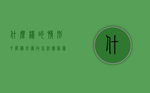 什么样的情形才能构成催收非法债务罪（什么样的催收方式是违法的）