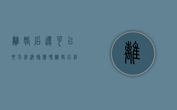 离婚后还可以要求经济补偿吗（离婚后经济帮助）