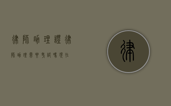律师助理证（律师助理需要考试吗现在）