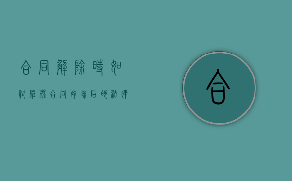 合同解除时如何维权（合同解除后的法律后果法条）