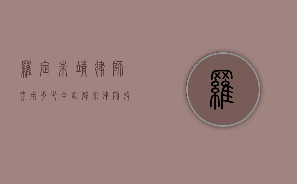 罗定朱靖律师费用多少？全面解析律师收费标准和影响因素