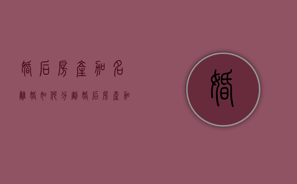 婚后房产加名离婚如何分割（婚后房产加名离婚如何分割财产）
