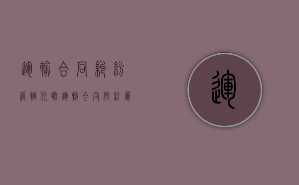运输合同纠纷管辖依据（运输合同纠纷属于什么案件）