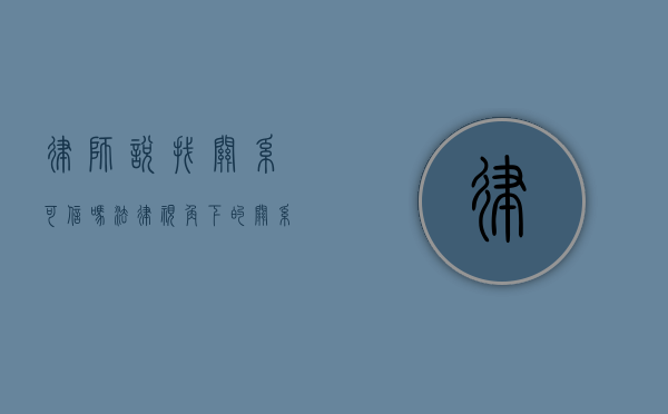 律师说找关系可信吗？法律视角下的关系与公正