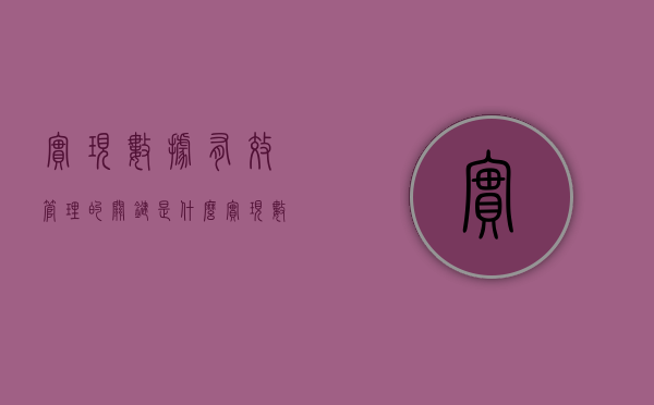 实现数据有效管理的关键是什么（实现数据有效管理的关键在于）