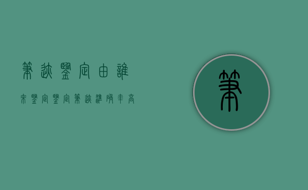 笔迹鉴定由谁来鉴定（鉴定笔迹准确率高吗）