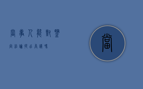 当事人能对鉴定结论提出异议吗