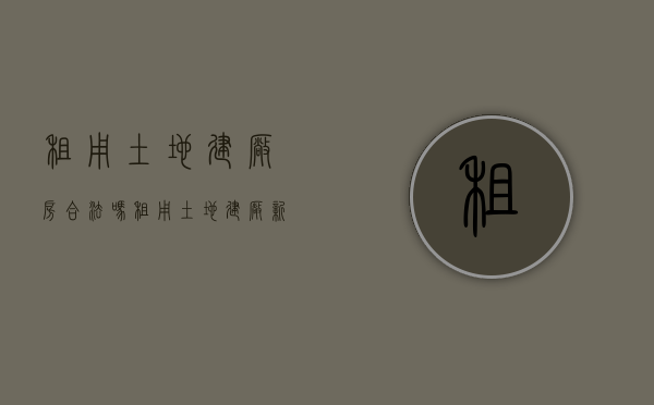 租用土地建厂房合法吗（租用土地建厂新规）