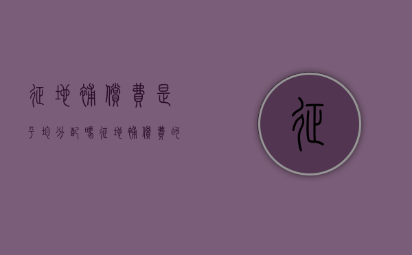 征地补偿费是平均分配吗？（征地补偿费的使用,分配方案）