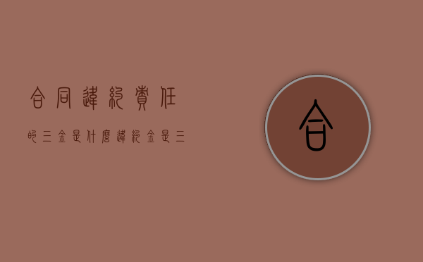 合同违约责任的三金是什么？（违约金是三倍赔偿吗）