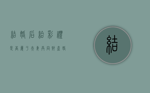 结婚后给彩礼是否属于夫妻共同财产（婚后给付彩礼退还的法律规定）