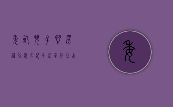 委托儿子买房署名变成儿子名字纠纷（我出钱给儿子买房,房产证写儿子名字,起诉能要回吗）